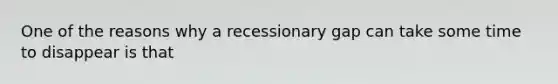 One of the reasons why a recessionary gap can take some time to disappear is that