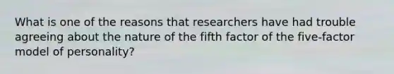 What is one of the reasons that researchers have had trouble agreeing about the nature of the fifth factor of the five-factor model of personality?