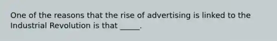 One of the reasons that the rise of advertising is linked to the Industrial Revolution is that _____.