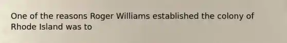 One of the reasons Roger Williams established the colony of Rhode Island was to