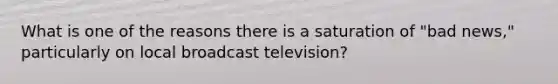 What is one of the reasons there is a saturation of "bad news," particularly on local broadcast television?