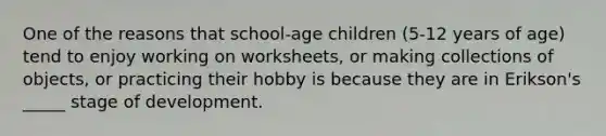 One of the reasons that school-age children (5-12 years of age) tend to enjoy working on worksheets, or making collections of objects, or practicing their hobby is because they are in Erikson's _____ stage of development.