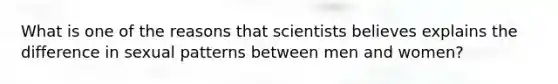 What is one of the reasons that scientists believes explains the difference in sexual patterns between men and women?