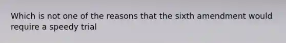 Which is not one of the reasons that the sixth amendment would require a speedy trial