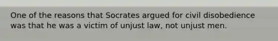 One of the reasons that Socrates argued for civil disobedience was that he was a victim of unjust law, not unjust men.