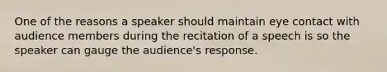 One of the reasons a speaker should maintain eye contact with audience members during the recitation of a speech is so the speaker can gauge the audience's response.