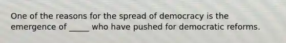 One of the reasons for the spread of democracy is the emergence of _____ who have pushed for democratic reforms.