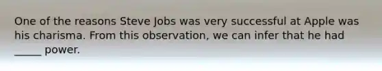 One of the reasons Steve Jobs was very successful at Apple was his charisma. From this observation, we can infer that he had _____ power.