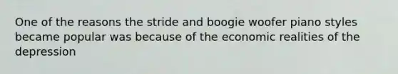 One of the reasons the stride and boogie woofer piano styles became popular was because of the economic realities of the depression