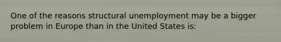 One of the reasons structural unemployment may be a bigger problem in Europe than in the United States is: