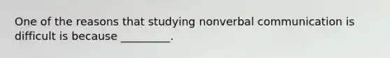 One of the reasons that studying nonverbal communication is difficult is because _________.