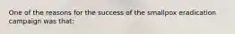 One of the reasons for the success of the smallpox eradication campaign was that: