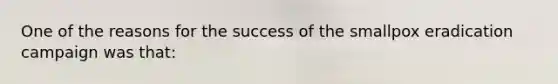 One of the reasons for the success of the smallpox eradication campaign was that: