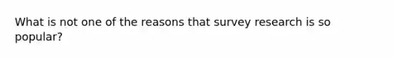 What is not one of the reasons that survey research is so popular?