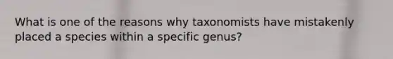 What is one of the reasons why taxonomists have mistakenly placed a species within a specific genus?