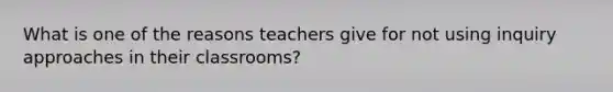 What is one of the reasons teachers give for not using inquiry approaches in their classrooms?