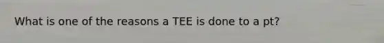 What is one of the reasons a TEE is done to a pt?