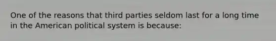 One of the reasons that third parties seldom last for a long time in the American political system is because: