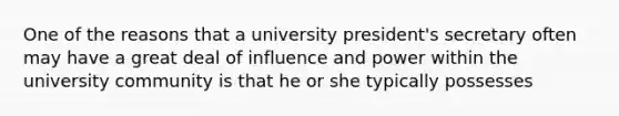 One of the reasons that a university president's secretary often may have a great deal of influence and power within the university community is that he or she typically possesses