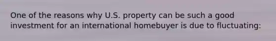 One of the reasons why U.S. property can be such a good investment for an international homebuyer is due to fluctuating: