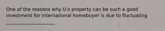 One of the reasons why U.s property can be such a good investment for international homebuyer is due to fluctuating _____________________