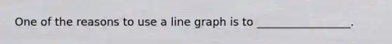 One of the reasons to use a <a href='https://www.questionai.com/knowledge/kCarlwtSzb-line-graph' class='anchor-knowledge'>line graph</a> is to _________________.