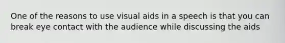 One of the reasons to use visual aids in a speech is that you can break eye contact with the audience while discussing the aids