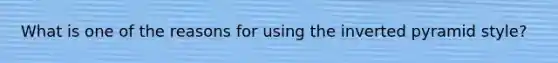 What is one of the reasons for using the inverted pyramid style?