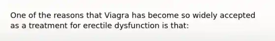 One of the reasons that Viagra has become so widely accepted as a treatment for erectile dysfunction is that: