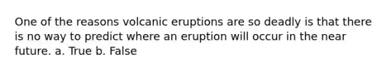 One of the reasons volcanic eruptions are so deadly is that there is no way to predict where an eruption will occur in the near future. a. True b. False