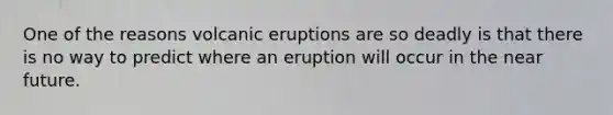 One of the reasons volcanic eruptions are so deadly is that there is no way to predict where an eruption will occur in the near future.