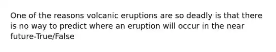 One of the reasons volcanic eruptions are so deadly is that there is no way to predict where an eruption will occur in <a href='https://www.questionai.com/knowledge/k3kaQH73w3-the-near-future' class='anchor-knowledge'>the near future</a>-True/False