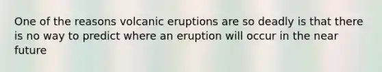 One of the reasons volcanic eruptions are so deadly is that there is no way to predict where an eruption will occur in <a href='https://www.questionai.com/knowledge/k3kaQH73w3-the-near-future' class='anchor-knowledge'>the near future</a>