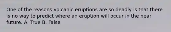 One of the reasons volcanic eruptions are so deadly is that there is no way to predict where an eruption will occur in <a href='https://www.questionai.com/knowledge/k3kaQH73w3-the-near-future' class='anchor-knowledge'>the near future</a>. A. True B. False