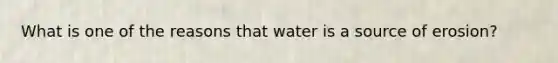 What is one of the reasons that water is a source of erosion?