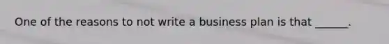 One of the reasons to not write a business plan is that ______.