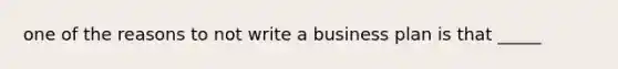 one of the reasons to not write a business plan is that _____