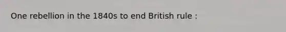 One rebellion in the 1840s to end British rule :