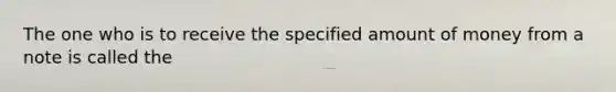 The one who is to receive the specified amount of money from a note is called the