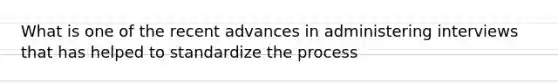 What is one of the recent advances in administering interviews that has helped to standardize the process