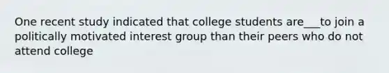 One recent study indicated that college students are___to join a politically motivated interest group than their peers who do not attend college