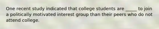 One recent study indicated that college students are _____ to join a politically motivated interest group than their peers who do not attend college.