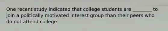 One recent study indicated that college students are ________ to join a politically motivated interest group than their peers who do not attend college