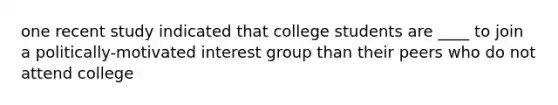 one recent study indicated that college students are ____ to join a politically-motivated interest group than their peers who do not attend college