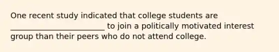 One recent study indicated that college students are ________________________ to join a politically motivated interest group than their peers who do not attend college.