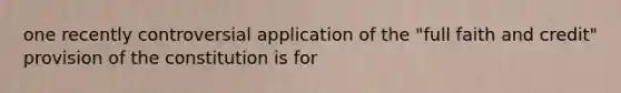 one recently controversial application of the "full faith and credit" provision of the constitution is for