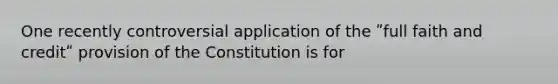 One recently controversial application of the ʺfull faith and creditʺ provision of the Constitution is for