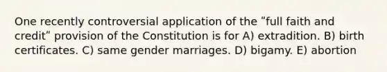 One recently controversial application of the ʺfull faith and creditʺ provision of the Constitution is for A) extradition. B) birth certificates. C) same gender marriages. D) bigamy. E) abortion