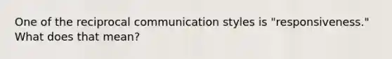 One of the reciprocal communication styles is "responsiveness." What does that mean?