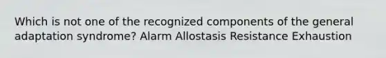 Which is not one of the recognized components of the general adaptation syndrome? Alarm Allostasis Resistance Exhaustion